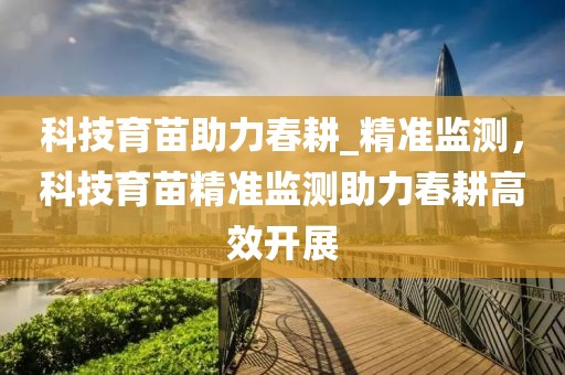 科技育苗助力春耕_精準監(jiān)測，科技育苗精準監(jiān)測助力春耕高效開展