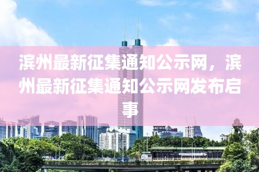 濱州最新征集通知公示網(wǎng)，濱州最新征集通知公示網(wǎng)發(fā)布啟事