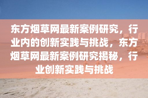 東方煙草網最新案例研究，行業內的創新實踐與挑戰，東方煙草網最新案例研究揭秘，行業創新實踐與挑戰