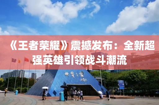 《王者榮耀》震撼發布：全新超強英雄引領戰斗潮流