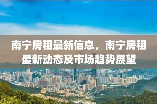 南寧房租最新信息，南寧房租最新動態(tài)及市場趨勢展望