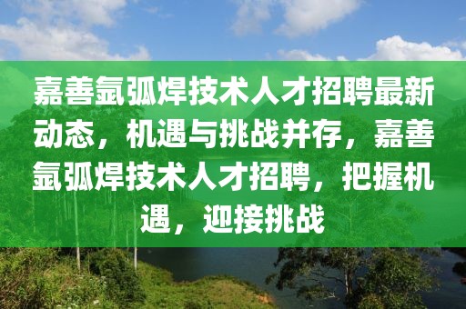 嘉善氬弧焊技術人才招聘最新動態(tài)，機遇與挑戰(zhàn)并存，嘉善氬弧焊技術人才招聘，把握機遇，迎接挑戰(zhàn)