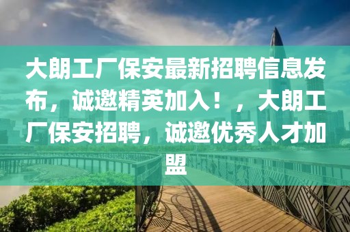 大朗工廠保安最新招聘信息發布，誠邀精英加入！，大朗工廠保安招聘，誠邀優秀人才加盟