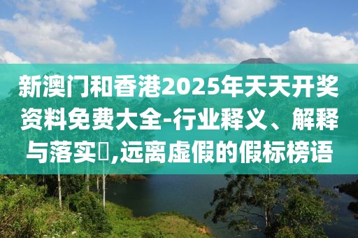 新澳門和香港2025年天天開獎資料免費大全-行業釋義、解釋與落實?,遠離虛假的假標榜語