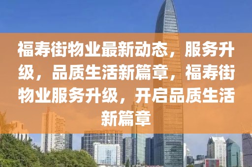 福壽街物業最新動態，服務升級，品質生活新篇章，福壽街物業服務升級，開啟品質生活新篇章