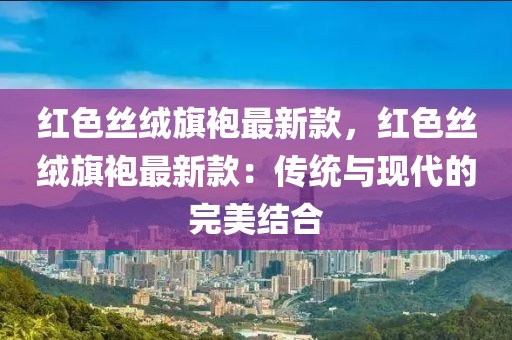 紅色絲絨旗袍最新款，紅色絲絨旗袍最新款：傳統與現代的完美結合