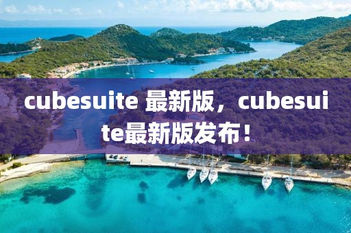 cubesuite 最新版，cubesuite最新版發布！