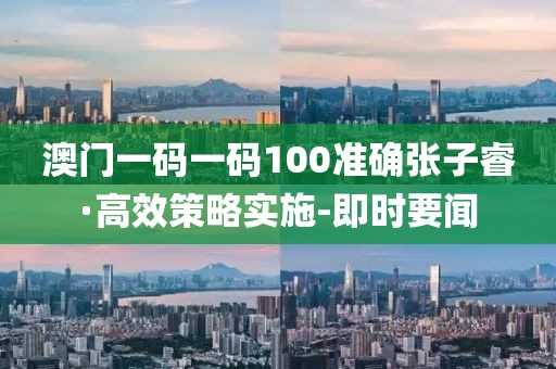 澳門一碼一碼100準確張子睿·高效策略實施-即時要聞