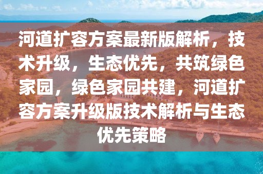 河道擴容方案最新版解析，技術(shù)升級，生態(tài)優(yōu)先，共筑綠色家園，綠色家園共建，河道擴容方案升級版技術(shù)解析與生態(tài)優(yōu)先策略