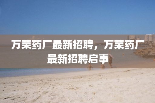 萬榮藥廠最新招聘，萬榮藥廠最新招聘啟事