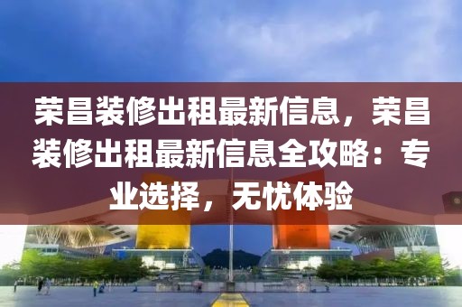榮昌裝修出租最新信息，榮昌裝修出租最新信息全攻略：專業(yè)選擇，無憂體驗