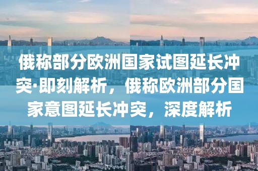 俄稱部分歐洲國家試圖延長沖突·即刻解析，俄稱歐洲部分國家意圖延長沖突，深度解析