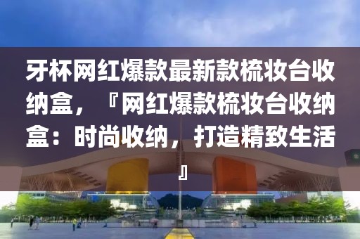 牙杯網紅爆款最新款梳妝臺收納盒，『網紅爆款梳妝臺收納盒：時尚收納，打造精致生活』