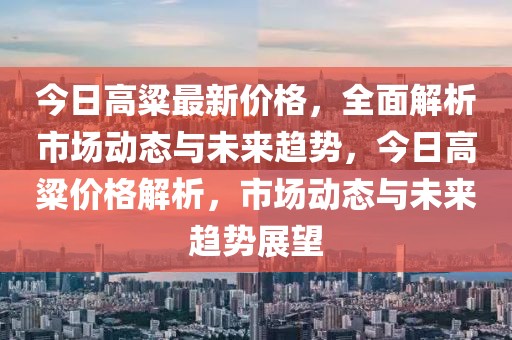 今日高粱最新價格，全面解析市場動態與未來趨勢，今日高粱價格解析，市場動態與未來趨勢展望