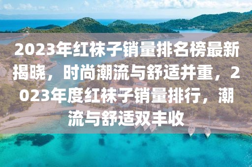 2023年紅襪子銷量排名榜最新揭曉，時(shí)尚潮流與舒適并重，2023年度紅襪子銷量排行，潮流與舒適雙豐收