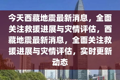 今天西藏地震最新消息，全面關注救援進展與災情評估，西藏地震最新消息，全面關注救援進展與災情評估，實時更新動態