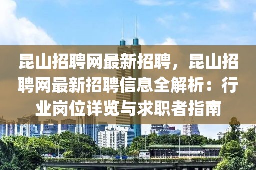 昆山招聘網(wǎng)最新招聘，昆山招聘網(wǎng)最新招聘信息全解析：行業(yè)崗位詳覽與求職者指南