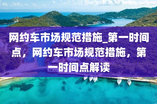 網(wǎng)約車(chē)市場(chǎng)規(guī)范措施_第一時(shí)間點(diǎn)，網(wǎng)約車(chē)市場(chǎng)規(guī)范措施，第一時(shí)間點(diǎn)解讀