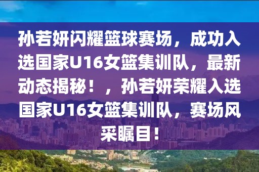 孫若妍閃耀籃球賽場，成功入選國家U16女籃集訓隊，最新動態揭秘！，孫若妍榮耀入選國家U16女籃集訓隊，賽場風采矚目！