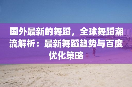 國外最新的舞蹈，全球舞蹈潮流解析：最新舞蹈趨勢與百度優化策略