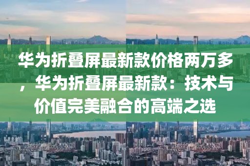 華為折疊屏最新款價格兩萬多，華為折疊屏最新款：技術與價值完美融合的高端之選