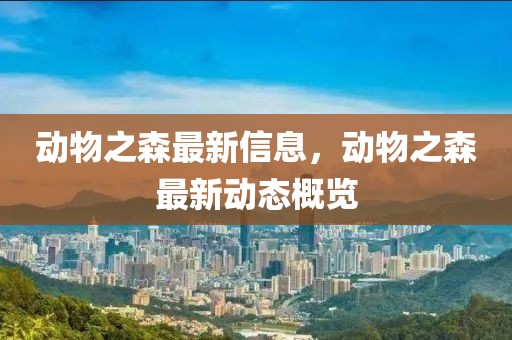 動物之森最新信息，動物之森最新動態概覽