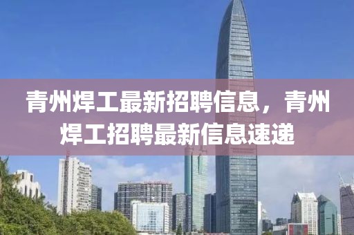青州焊工最新招聘信息，青州焊工招聘最新信息速遞