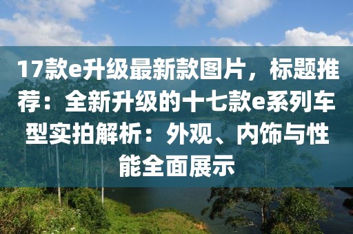 17款e升級最新款圖片，標題推薦：全新升級的十七款e系列車型實拍解析：外觀、內飾與性能全面展示