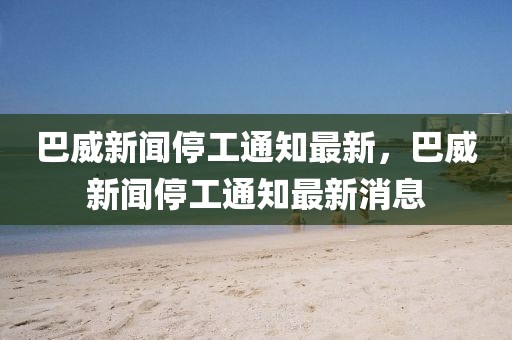 巴威新聞停工通知最新，巴威新聞停工通知最新消息