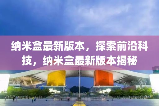 納米盒最新版本，探索前沿科技，納米盒最新版本揭秘