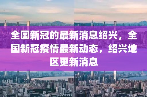 全國新冠的最新消息紹興，全國新冠疫情最新動(dòng)態(tài)，紹興地區(qū)更新消息