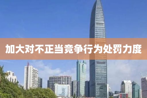 加大對不正當競爭行為處罰力度