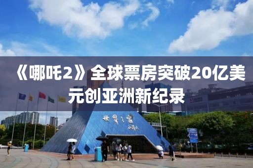 《哪吒2》全球票房突破20億美元?jiǎng)?chuàng)亞洲新紀(jì)錄