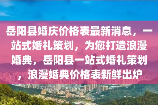 岳陽縣婚慶價格表最新消息，一站式婚禮策劃，為您打造浪漫婚典，岳陽縣一站式婚禮策劃，浪漫婚典價格表新鮮出爐