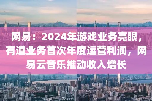 網(wǎng)易：2024年游戲業(yè)務(wù)亮眼，有道業(yè)務(wù)首次年度運(yùn)營(yíng)利潤(rùn)，網(wǎng)易云音樂(lè)推動(dòng)收入增長(zhǎng)