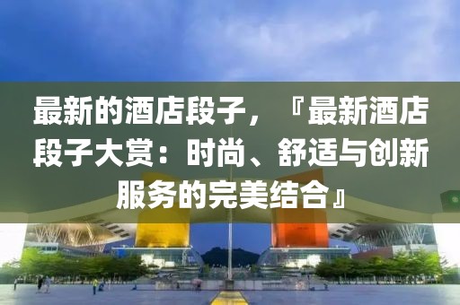 最新的酒店段子，『最新酒店段子大賞：時(shí)尚、舒適與創(chuàng)新服務(wù)的完美結(jié)合』