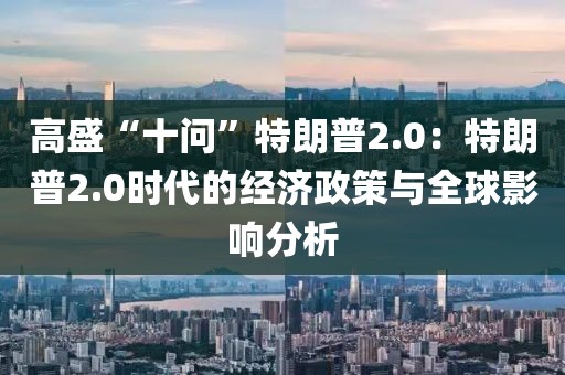 高盛“十問(wèn)”特朗普2.0：特朗普2.0時(shí)代的經(jīng)濟(jì)政策與全球影響分析
