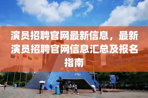 演員招聘官網最新信息，最新演員招聘官網信息匯總及報名指南