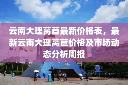 云南大理萵苣最新價格表，最新云南大理萵苣價格及市場動態分析周報