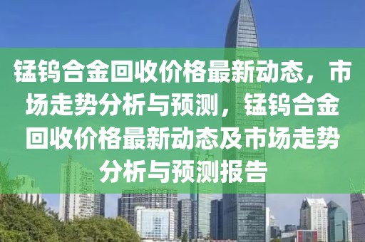 錳鎢合金回收價格最新動態，市場走勢分析與預測，錳鎢合金回收價格最新動態及市場走勢分析與預測報告