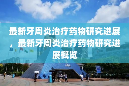 最新牙周炎治療藥物研究進展，最新牙周炎治療藥物研究進展概覽