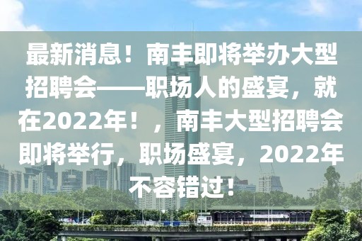 最新消息！南豐即將舉辦大型招聘會——職場人的盛宴，就在2022年！，南豐大型招聘會即將舉行，職場盛宴，2022年不容錯過！