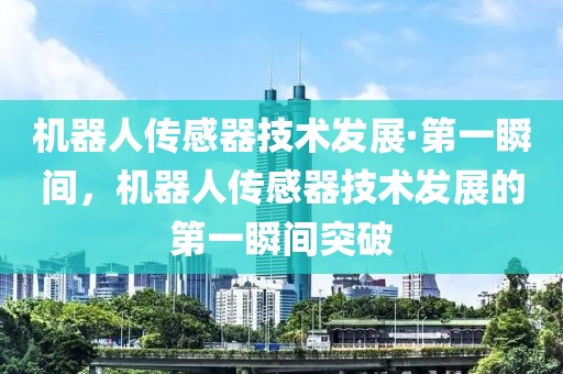 機(jī)器人傳感器技術(shù)發(fā)展·第一瞬間，機(jī)器人傳感器技術(shù)發(fā)展的第一瞬間突破