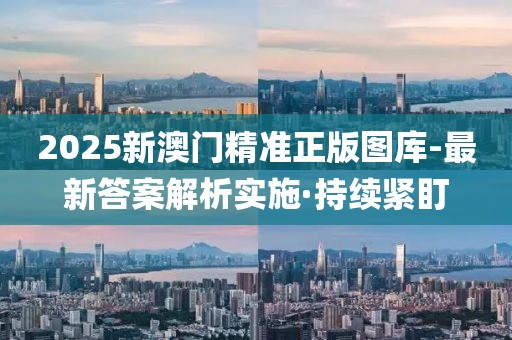 2025新澳門精準正版圖庫-最新答案解析實施·持續緊盯