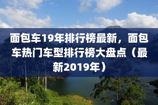 面包車19年排行榜最新，面包車熱門車型排行榜大盤點（最新2019年）