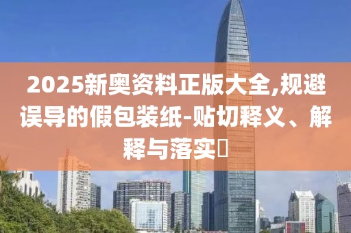 2025新奧資料正版大全,規(guī)避誤導(dǎo)的假包裝紙-貼切釋義、解釋與落實?