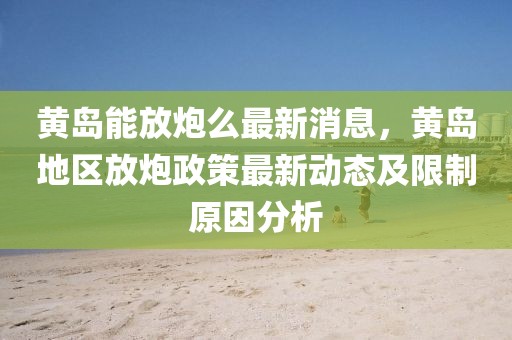 黃島能放炮么最新消息，黃島地區放炮政策最新動態及限制原因分析