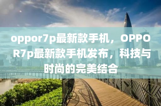 oppor7p最新款手機，OPPO R7p最新款手機發布，科技與時尚的完美結合