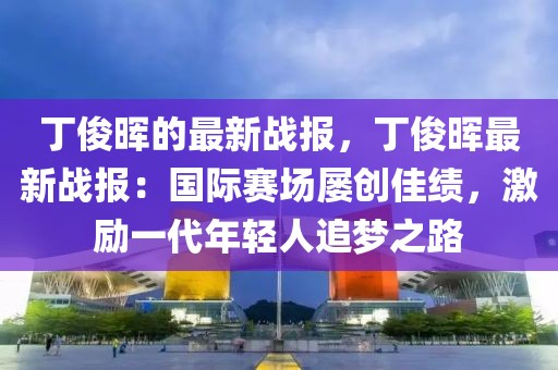 丁俊暉的最新戰報，丁俊暉最新戰報：國際賽場屢創佳績，激勵一代年輕人追夢之路