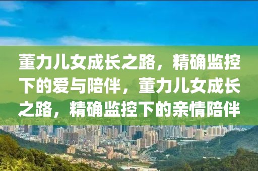 董力兒女成長之路，精確監控下的愛與陪伴，董力兒女成長之路，精確監控下的親情陪伴